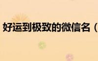 好运到极致的微信名（带来好运的微信昵称）