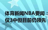 体育新闻NBA要闻：目前雄鹿全队三分14投仅3中但目前仍领先
