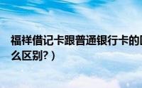 福祥借记卡跟普通银行卡的区别（借记卡和普通银行卡有什么区别?）