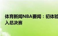 体育新闻NBA要闻：初体验扬尼斯-阿德托昆博生涯首次打入总决赛