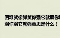 困难就像弹簧你强它就弱你弱它就强是什么意思（困难就像弱你弱它就强意思是什么）