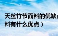 天丝竹节面料的优缺点（天丝竹节纱制作的面料有什么优点）