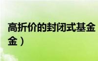 高折价的封闭式基金（有哪些折价的封闭式基金）