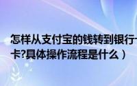 怎样从支付宝的钱转到银行卡（如何把支付宝的钱转到银行卡?具体操作流程是什么）