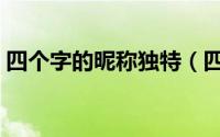 四个字的昵称独特（四个字的好听网名大全）