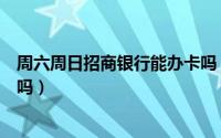 周六周日招商银行能办卡吗（广州的招商银行周六可以办卡吗）