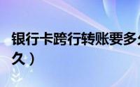 银行卡跨行转账要多久（银行卡跨行转账要多久）