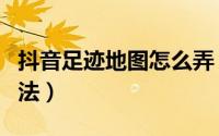 抖音足迹地图怎么弄（抖音足迹地图的查看方法）