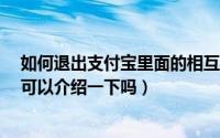 如何退出支付宝里面的相互宝（支付宝的相互宝怎么退出?可以介绍一下吗）