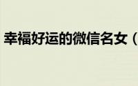 幸褔好运的微信名女（寓意好运的女生网名）