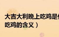 大吉大利晚上吃鸡是什么意思（大吉大利晚上吃鸡的含义）