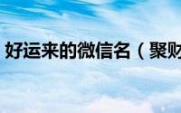 好运来的微信名（聚财带好运气的微信名字）