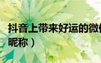 抖音上带来好运的微信名（发财带好运的微信昵称）