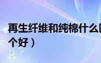 再生纤维和纯棉什么区别（再生纤维和纯棉哪个好）