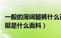 一般的薄阔腿裤什么面料（阔腿裤面料很软很挺是什么面料）