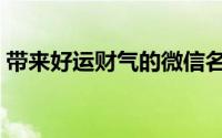带来好运财气的微信名（吉祥好运微信名字）