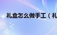 礼盒怎么做手工（礼盒怎么做 手工制作）