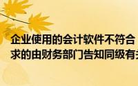 企业使用的会计软件不符合《企业会计信息化工作规范》要求的由财务部门告知同级有关部门或其派出机构()