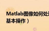 Matlab图像如何处理（Matlab图像处理的基本操作）
