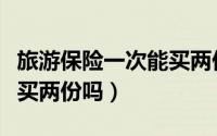 旅游保险一次能买两份吗（旅游保险可以一次买两份吗）