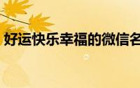 好运快乐幸福的微信名（吉祥好运微信名字）