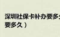 深圳社保卡补办要多久时间（深圳社保卡补办要多久）