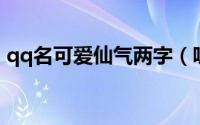 qq名可爱仙气两字（吸引人的网名2字网名）