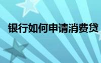 银行如何申请消费贷（银行如何申请房贷）