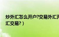 炒外汇怎么开户?交易外汇开户流程是什么（如何开户做外汇交易?）