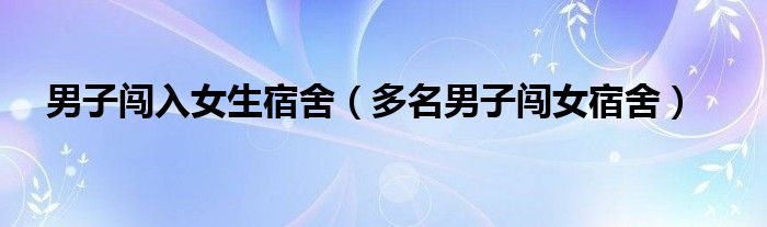 男子闯入女生宿舍（多名男子闯女宿舍）