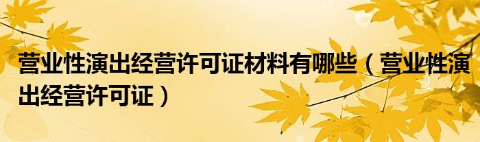 营业性演出经营许可证材料有哪些（营业性演出经营许可证）