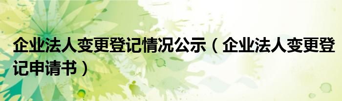 企业法人变更登记情况公示（企业法人变更登记申请书）