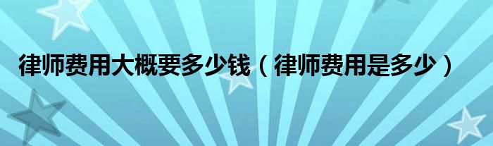 律师费用大概要多少钱（律师费用是多少）