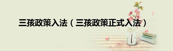 三孩政策入法（三孩政策正式入法）