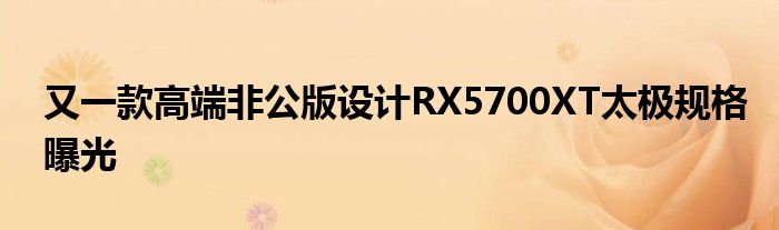  又一款高端非公版设计RX5700XT太极规格曝光