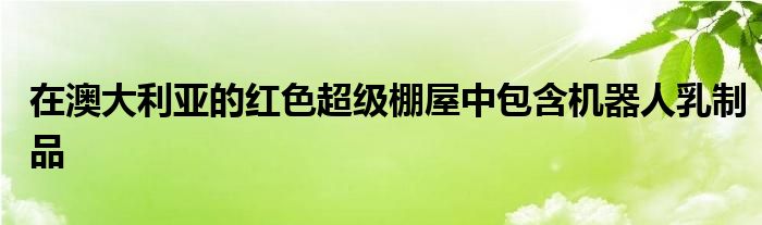 在澳大利亚的红色超级棚屋中包含机器人乳制品