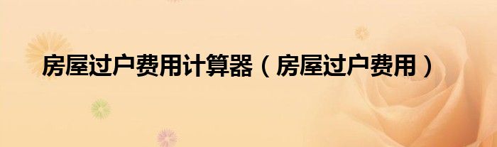 房屋过户费用计算器（房屋过户费用）