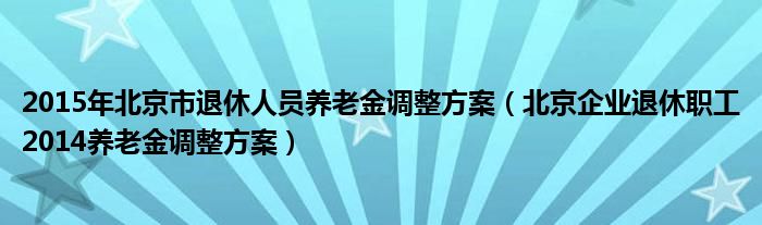 2015年北京市退休人员养老金调整方案（北京企业退休职工2014养老金调整方案）