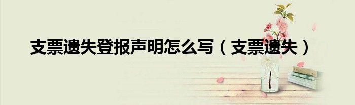 支票遗失登报声明怎么写（支票遗失）