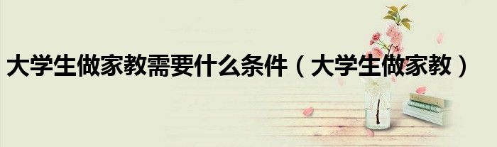 大学生做家教需要什么条件（大学生做家教）