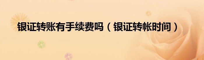  银证转账有手续费吗（银证转帐时间）