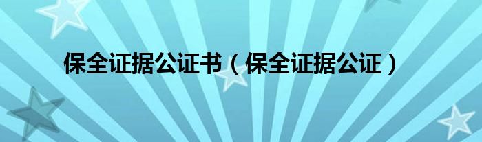 保全证据公证书（保全证据公证）