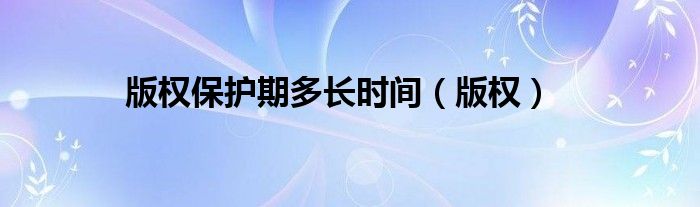 版权保护期多长时间（版权）