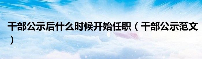 干部公示后什么时候开始任职（干部公示范文）