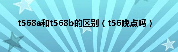 t568a和t568b的区别（t56晚点吗）