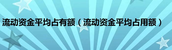 流动资金平均占有额（流动资金平均占用额）