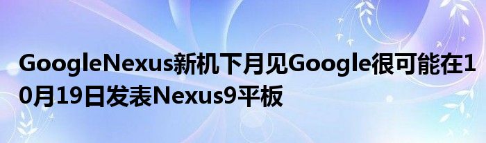 GoogleNexus新机下月见Google很可能在10月19日发表Nexus9平板