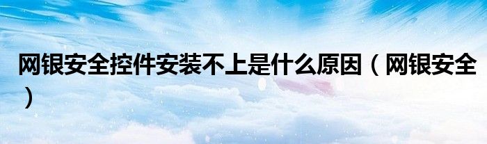 网银安全控件安装不上是什么原因（网银安全）