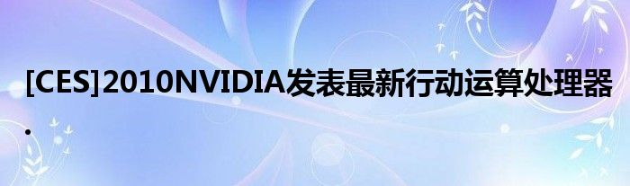 [CES]2010NVIDIA发表最新行动运算处理器.