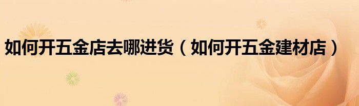 如何开五金店去哪进货（如何开五金建材店）